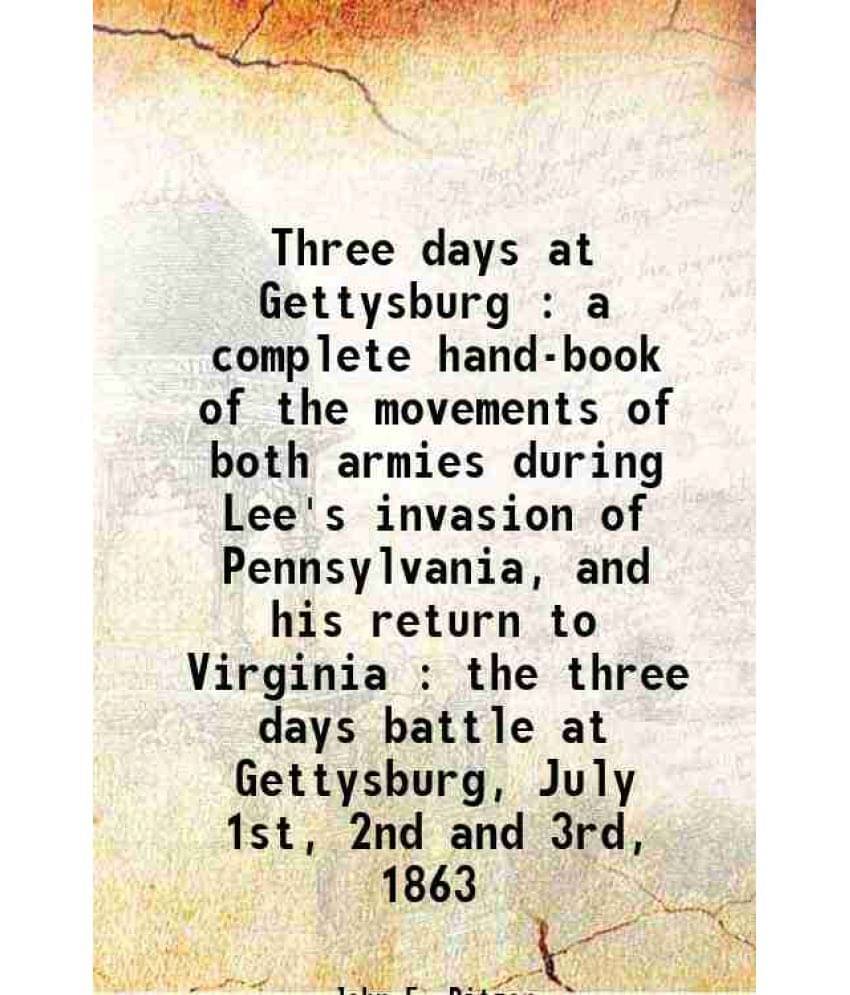 Three Days At Gettysburg : A Complete Hand-Book Of The Movements Of Both Armies During Lee'S Invasion Of Pennsylvania, And Hi-.. Three Days At Gettysburg : A Complete Hand-Book Of The Movements Of Both Armies During Lee'S Invasion Of Pennsylvania, And Hi-..