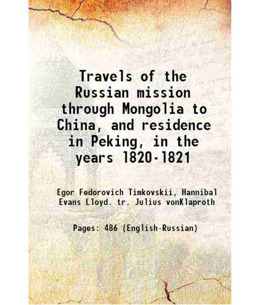 Travels Of The Russian Mission Through Mongolia To China, And Residence In Peking, In The Years L820-L821 1827 Travels Of The Russian Mission Through Mongolia To China, And Residence In Peking, In The Years L820-L821 1827