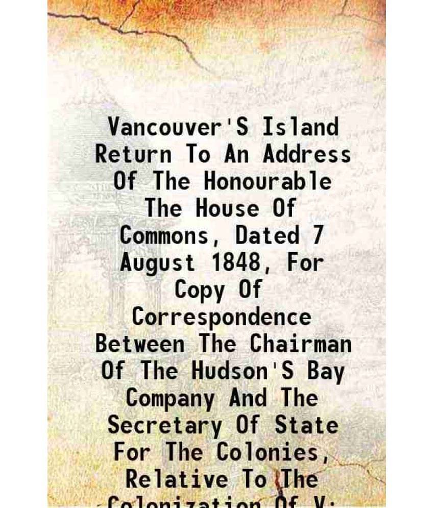 Vancouver'S Island Return To An Address Of The Honourable The House Of Commons, Dated 7 August 1848, For Copy Of Corresponden-.. Vancouver'S Island Return To An Address Of The Honourable The House Of Commons, Dated 7 August 1848, For Copy Of Corresponden-..