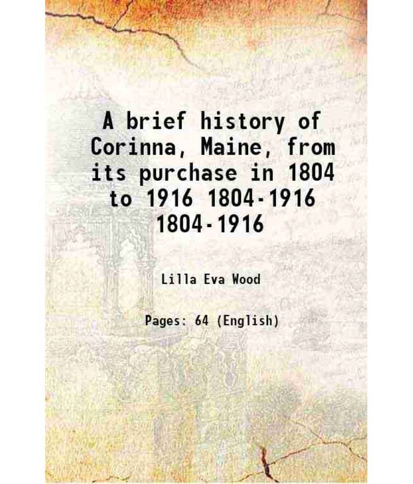 A Brief History Of Corinna, Maine, From Its Purchase In 1804 To 1916 Volume 1804-1916 1916 A Brief History Of Corinna, Maine, From Its Purchase In 1804 To 1916 Volume 1804-1916 1916