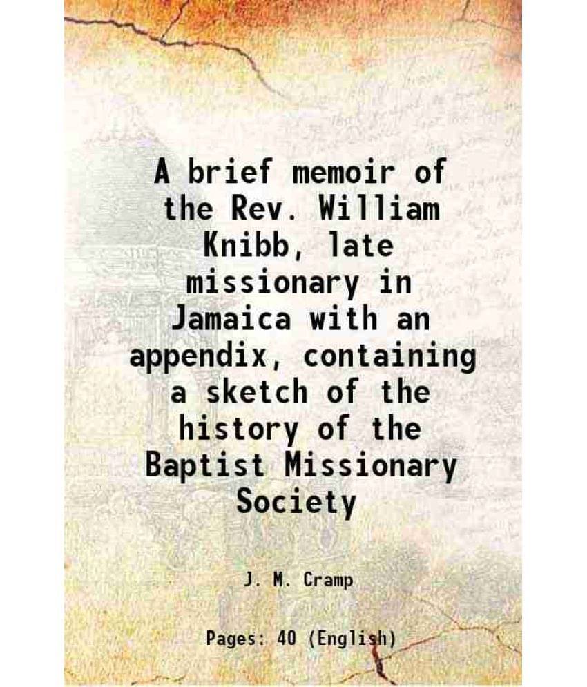 A Brief Memoir Of The Rev. William Knibb, Late Missionary In Jamaica With An Appendix, Containing A Sketch Of The History Of -.. A Brief Memoir Of The Rev. William Knibb, Late Missionary In Jamaica With An Appendix, Containing A Sketch Of The History Of -..