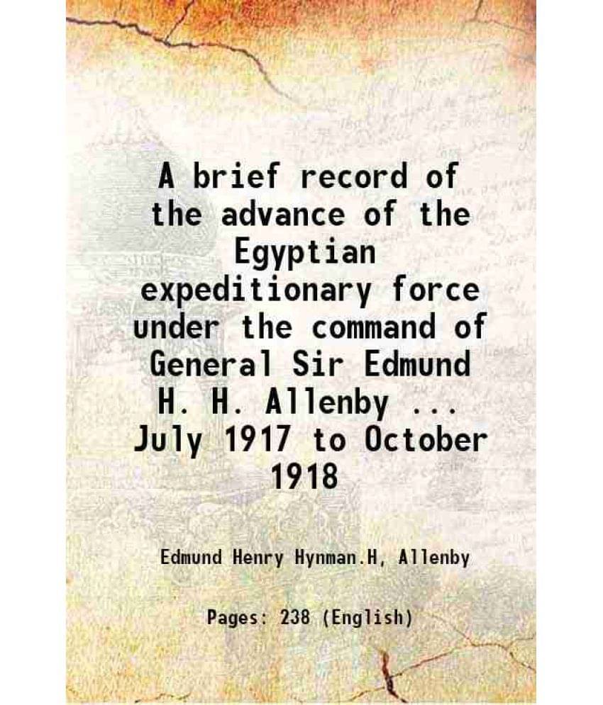 A Brief Record Of The Advance Of The Egyptian Expeditionary Force Under The Command Of General Sir Edmund H. H. Allenby ... J-.. A Brief Record Of The Advance Of The Egyptian Expeditionary Force Under The Command Of General Sir Edmund H. H. Allenby ... J-..