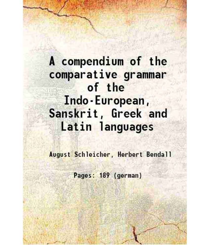 A Compendium Of The Comparative Grammar Of The Indo-European, Sanskrit, Greek And Latin Languages 1874 A Compendium Of The Comparative Grammar Of The Indo-European, Sanskrit, Greek And Latin Languages 1874