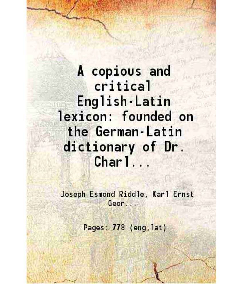 A Copious And Critical English-Latin Lexicon Founded On The German-Latin Dictionary Of Dr. Charles Ernest Georges 1849 A Copious And Critical English-Latin Lexicon Founded On The German-Latin Dictionary Of Dr. Charles Ernest Georges 1849