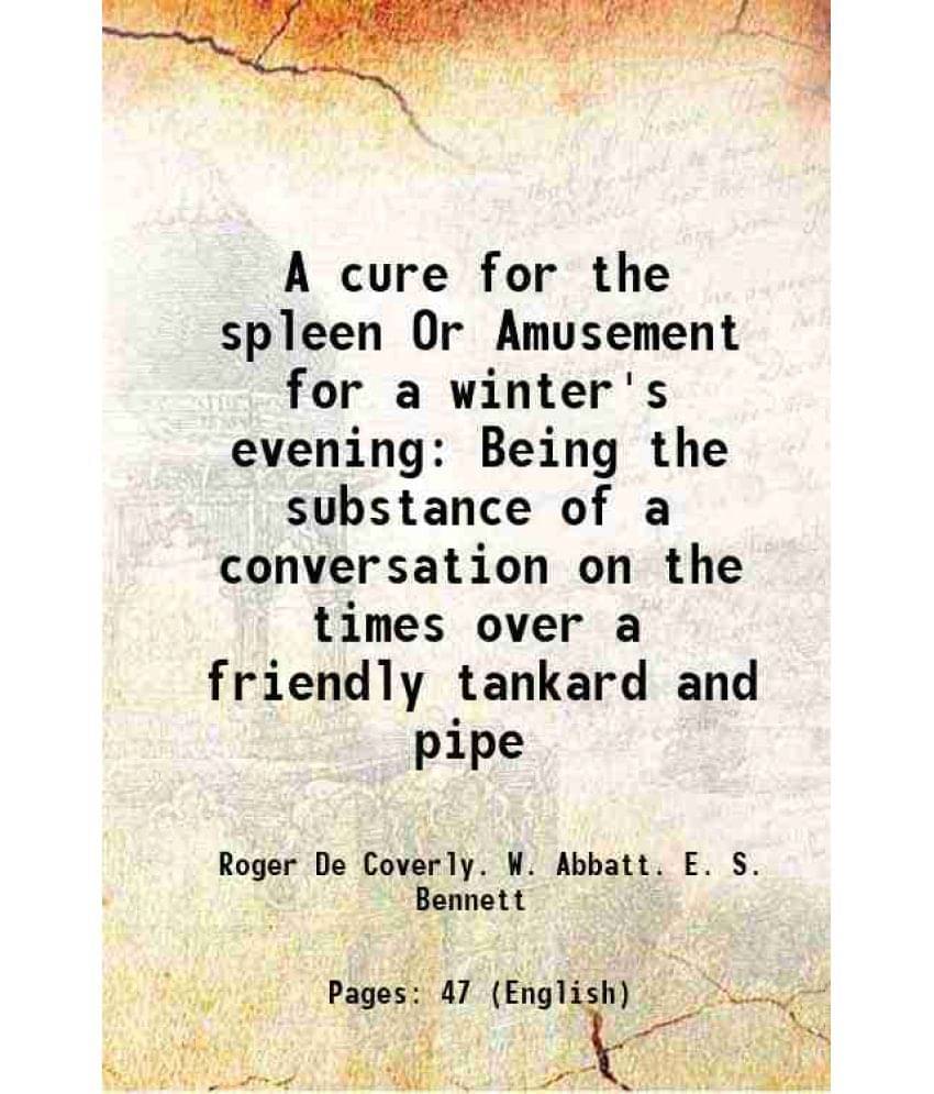 A Cure For The Spleen Or Amusement For A Winter'S Evening Being The Substance Of A Conversation On The Times Over A Friendly -.. A Cure For The Spleen Or Amusement For A Winter'S Evening Being The Substance Of A Conversation On The Times Over A Friendly -..