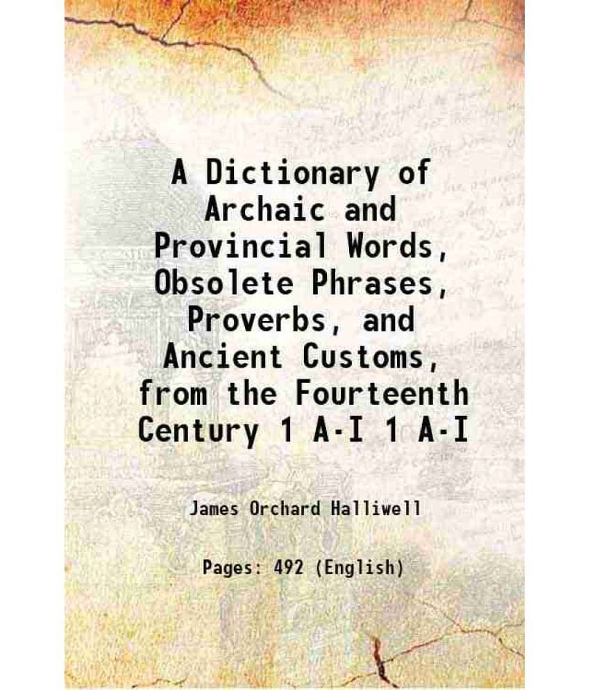 A Dictionary Of Archaic And Provincial Words, Obsolete Phrases, Proverbs, And Ancient Customs, From The Fourteenth C Vol. 1 A-I.. A Dictionary Of Archaic And Provincial Words, Obsolete Phrases, Proverbs, And Ancient Customs, From The Fourteenth C Vol. 1 A-I..