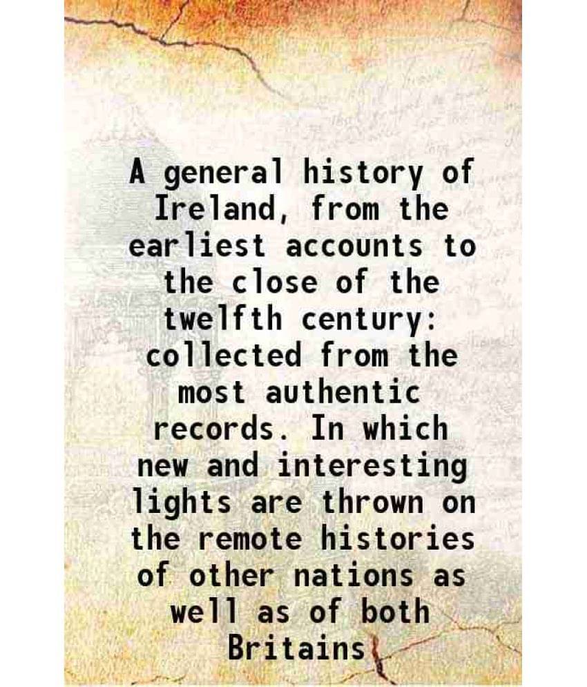 A General History Of Ireland, From The Earliest Accounts To The Close Of The Twelfth Century Collected From The Most Authenti-.. A General History Of Ireland, From The Earliest Accounts To The Close Of The Twelfth Century Collected From The Most Authenti-..