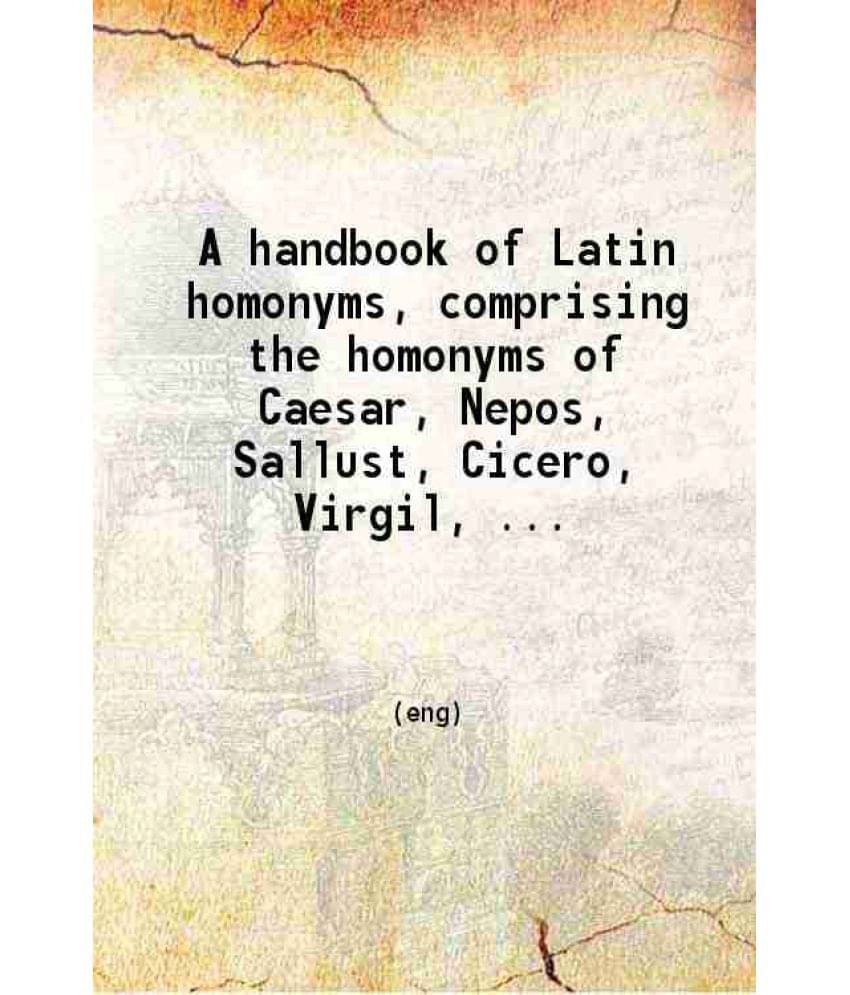     			A Handbook Of Latin Homonyms Comprising The Homonyms Of Caesar, Nepos, Sallust, Cicero, Virgil, Horace, Terence, Tacitus, And-..
