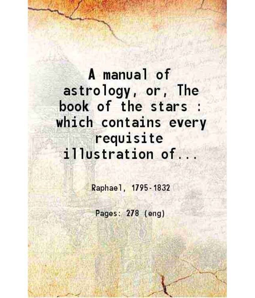 A Manual Of Astrology, Or The Book Of The Stars : Which Contains Every Requisite Illustration Of The Celestial Science 1828 A Manual Of Astrology, Or The Book Of The Stars : Which Contains Every Requisite Illustration Of The Celestial Science 1828