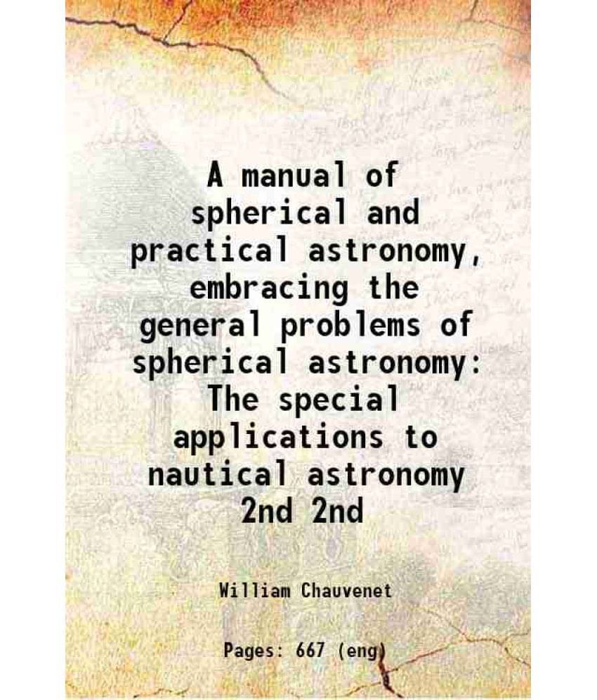     			A Manual Of Spherical And Practical Astronomy, Embracing The General Problems Of Spherical Astronomy The Special Appli Vol. 2nd..