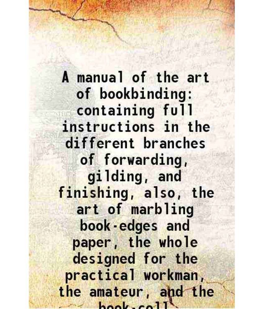 A Manual Of The Art Of Bookbinding Containing Full Instructions In The Different Branches Of Forwarding, Gilding, And Finishi-.. A Manual Of The Art Of Bookbinding Containing Full Instructions In The Different Branches Of Forwarding, Gilding, And Finishi-..