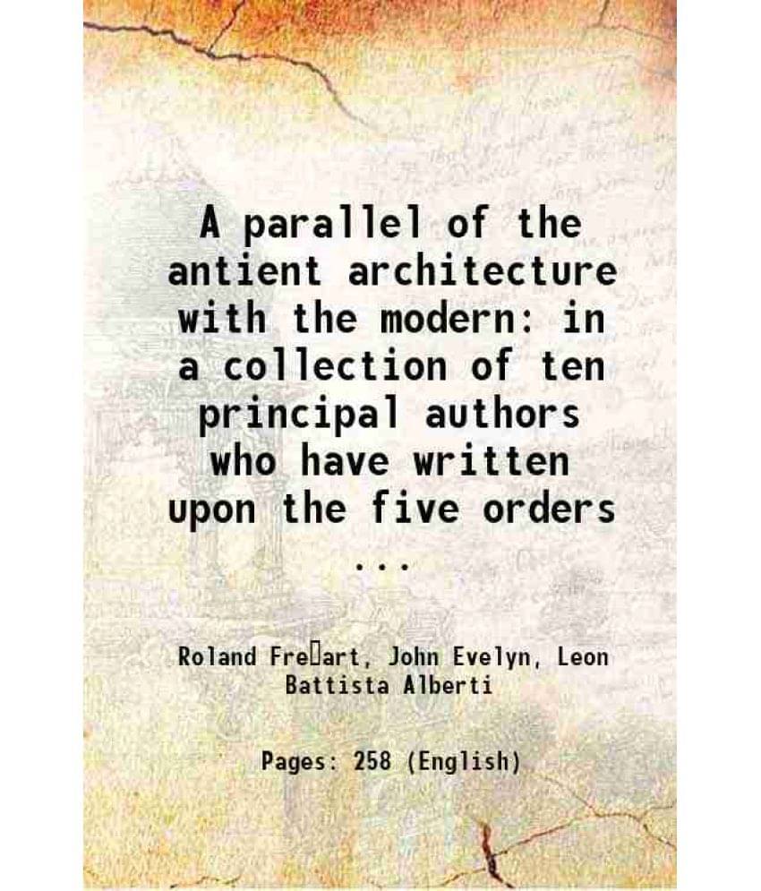 A Parallel Of The Antient Architecture With The Modern In A Collection Of Ten Principal Authors Who Have Written Upon The Fiv-.. A Parallel Of The Antient Architecture With The Modern In A Collection Of Ten Principal Authors Who Have Written Upon The Fiv-..