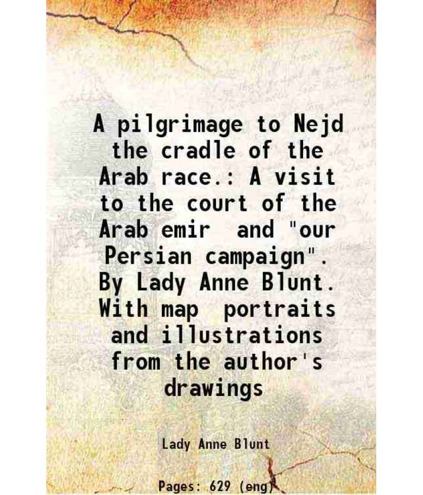A Pilgrimage To Nejd The Cradle Of The Arab Race. A Visit To The Court Of The Arab Emir And Our Persian Campaign. By Lady A-.. A Pilgrimage To Nejd The Cradle Of The Arab Race. A Visit To The Court Of The Arab Emir And Our Persian Campaign. By Lady A-..