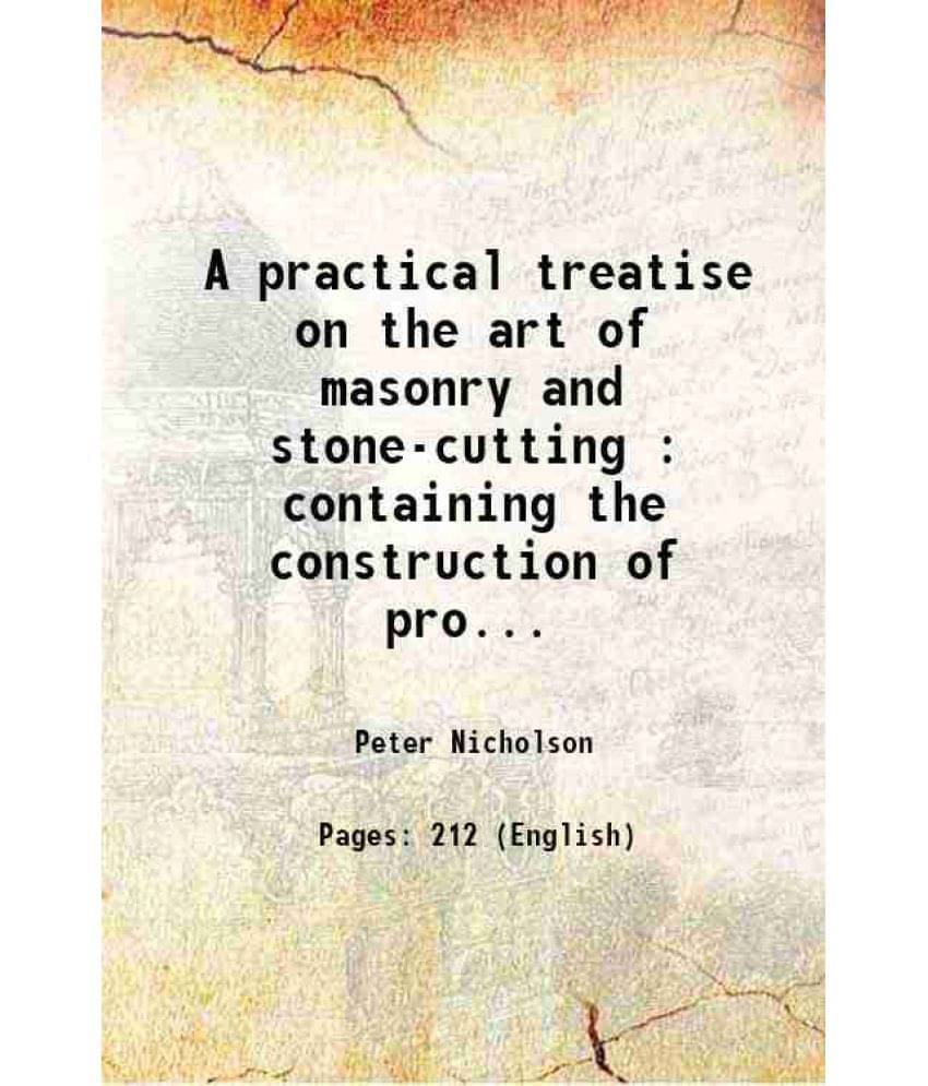 A Practical Treatise On The Art Of Masonry And Stone-Cutting : Containing The Construction Of Profiles Of Arches... And Gothi-.. A Practical Treatise On The Art Of Masonry And Stone-Cutting : Containing The Construction Of Profiles Of Arches... And Gothi-..