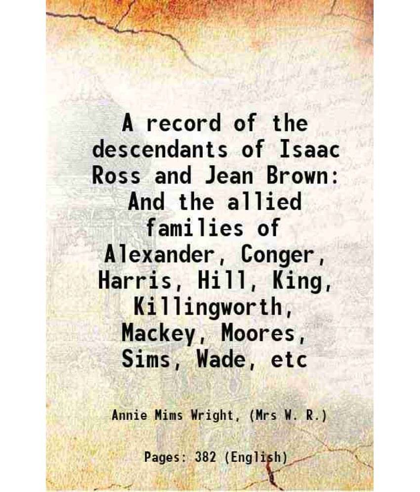A Record Of The Descendants Of Isaac Ross And Jean Brown And The Allied Families Of Alexander, Conger, Harris, Hill, King, Ki-.. A Record Of The Descendants Of Isaac Ross And Jean Brown And The Allied Families Of Alexander, Conger, Harris, Hill, King, Ki-..