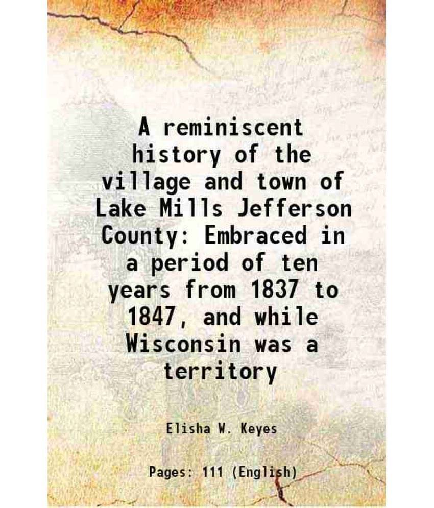     			A Reminiscent History Of The Village And Town Of Lake Mills Jefferson County Embraced In A Period Of Ten Years From 1837 To 1-..