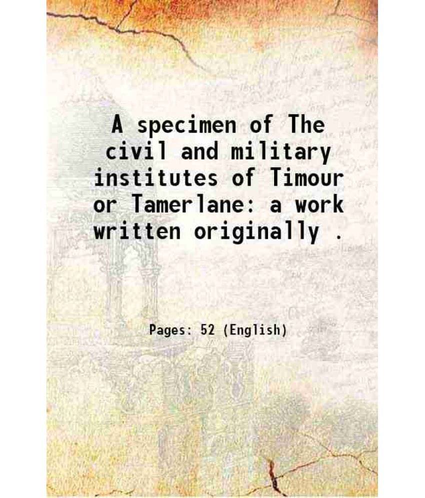 A Specimen Of The Civil And Military Institutes Of Timour Or Tamerlane: A Work Written Originally . 1780 A Specimen Of The Civil And Military Institutes Of Timour Or Tamerlane: A Work Written Originally . 1780