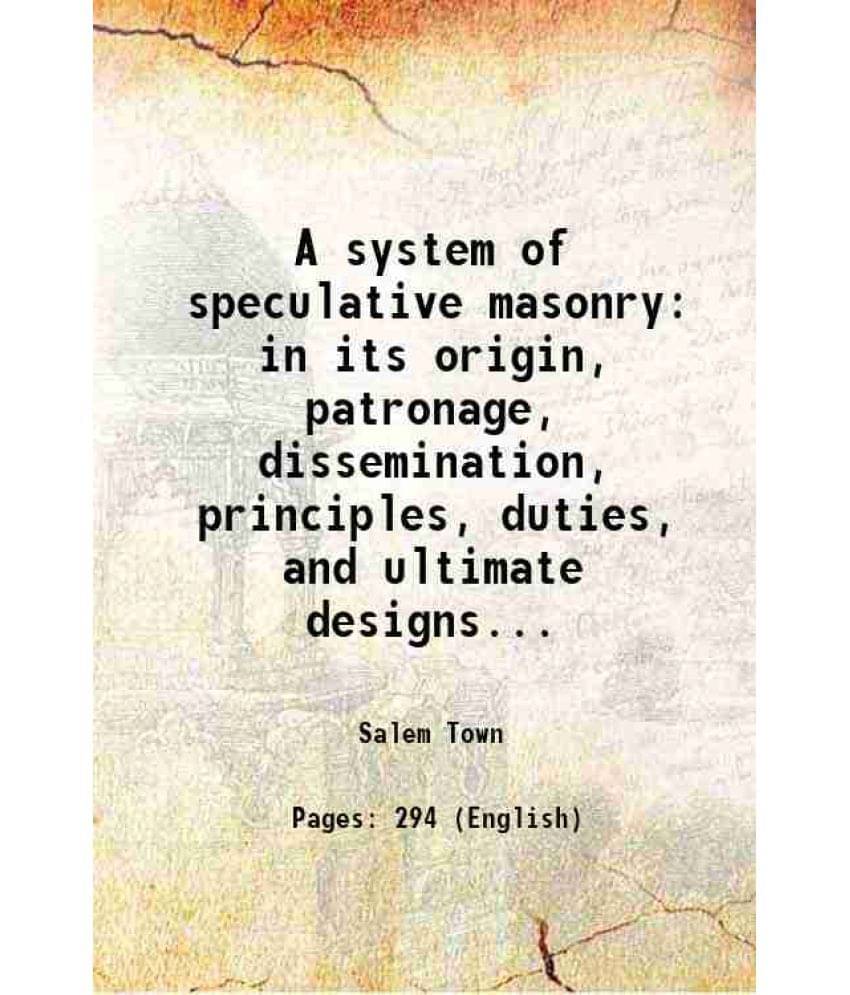 A System Of Speculative Masonry In Its Origin, Patronage, Dissemination, Principles, Duties, And Ultimate Designs... 1818 A System Of Speculative Masonry In Its Origin, Patronage, Dissemination, Principles, Duties, And Ultimate Designs... 1818