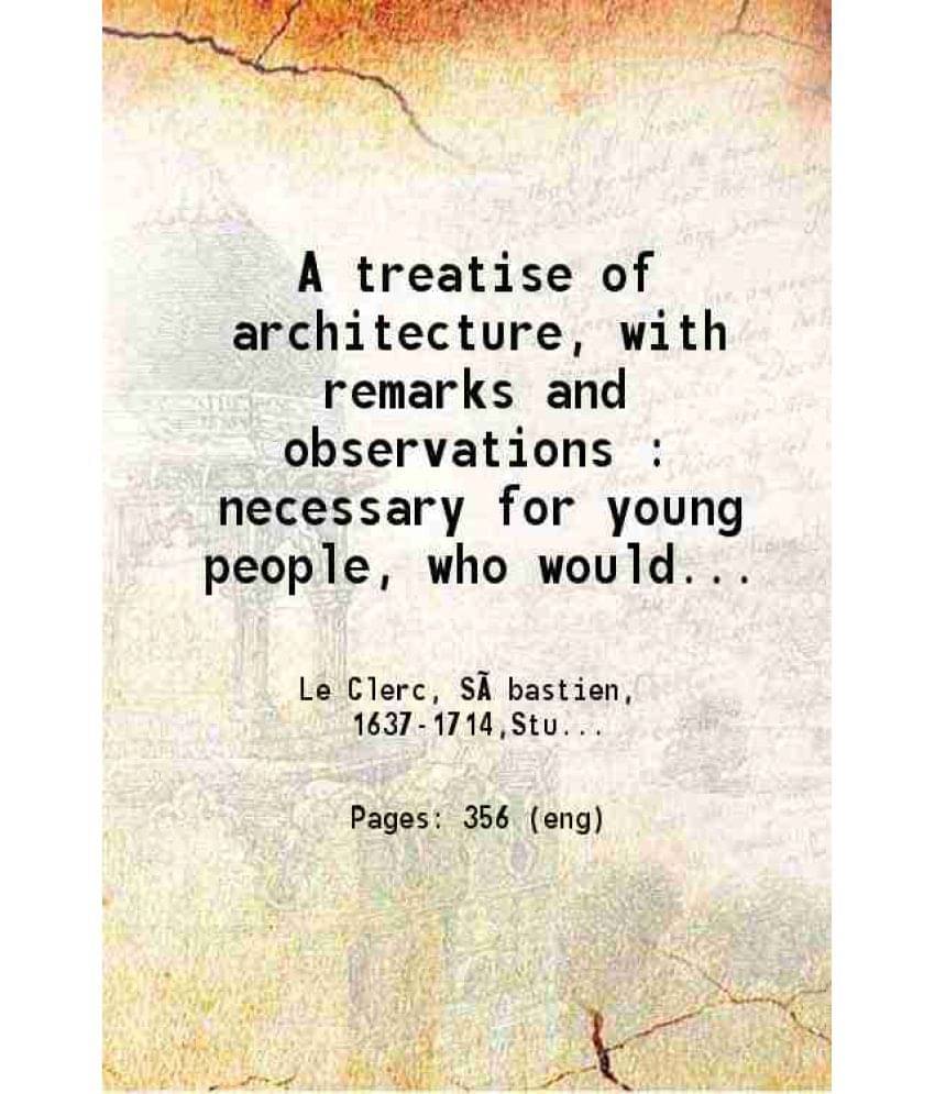     			A Treatise Of Architecture With Remarks And Observations : Necessary For Young People, Who Would Apply Themselves To That Nob-..