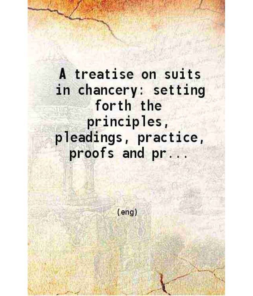 A Treatise On Suits In Chancery: Setting Forth The Principles Pleadings Practice Proofs And Processes Of The Jurisprudence Of-.. A Treatise On Suits In Chancery: Setting Forth The Principles Pleadings Practice Proofs And Processes Of The Jurisprudence Of-..
