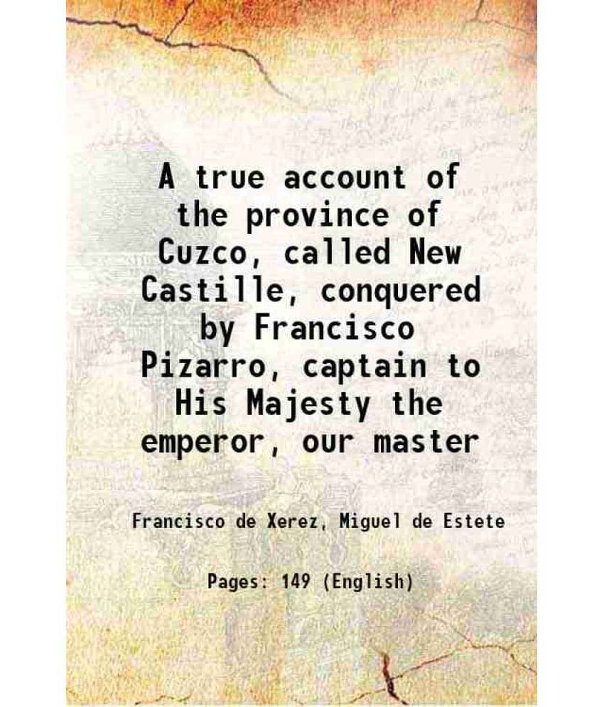     			A True Account Of The Province Of Cuzco, Called New Castille, Conquered By Francisco Pizarro, Captain To His Majesty The Empe-..