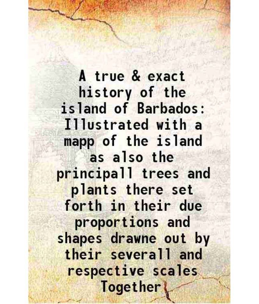 A True & Exact History Of The Island Of Barbados Illustrated With A Mapp Of The Island As Also The Principall Trees And Plant-.. A True & Exact History Of The Island Of Barbados Illustrated With A Mapp Of The Island As Also The Principall Trees And Plant-..