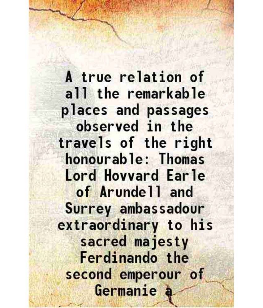 A True Relation Of All The Remarkable Places And Passages Observed In The Travels Of The Right Honourable Thomas Lord Hovvard-.. A True Relation Of All The Remarkable Places And Passages Observed In The Travels Of The Right Honourable Thomas Lord Hovvard-..