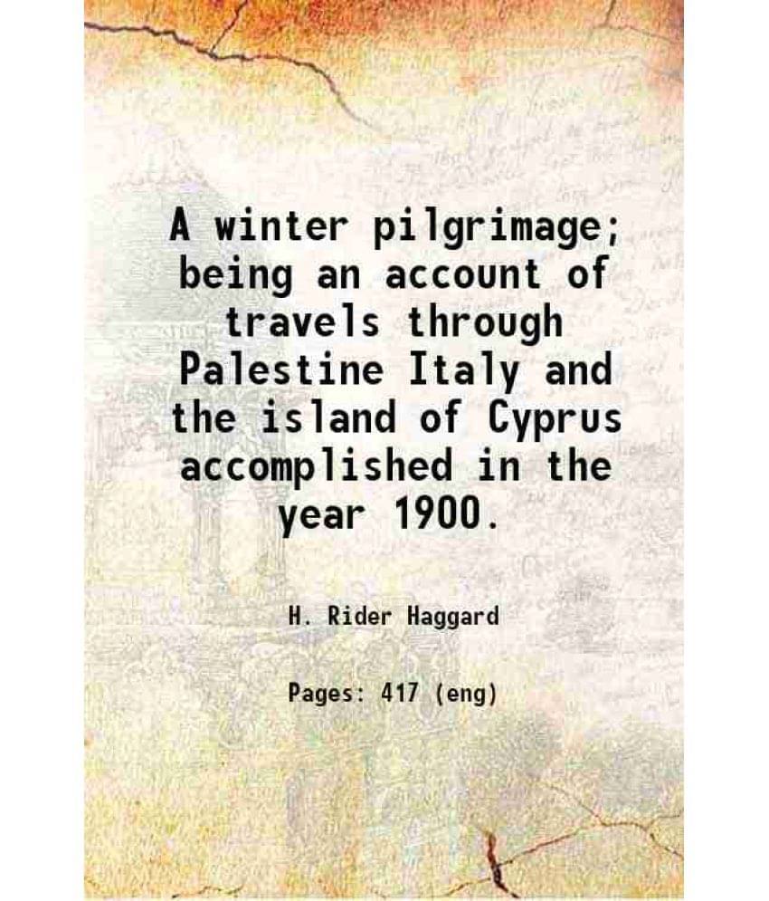 A Winter Pilgrimage Being An Account Of Travels Through Palestine Italy And The Island Of Cyprus Accomplished In The Year 19-.. A Winter Pilgrimage Being An Account Of Travels Through Palestine Italy And The Island Of Cyprus Accomplished In The Year 19-..