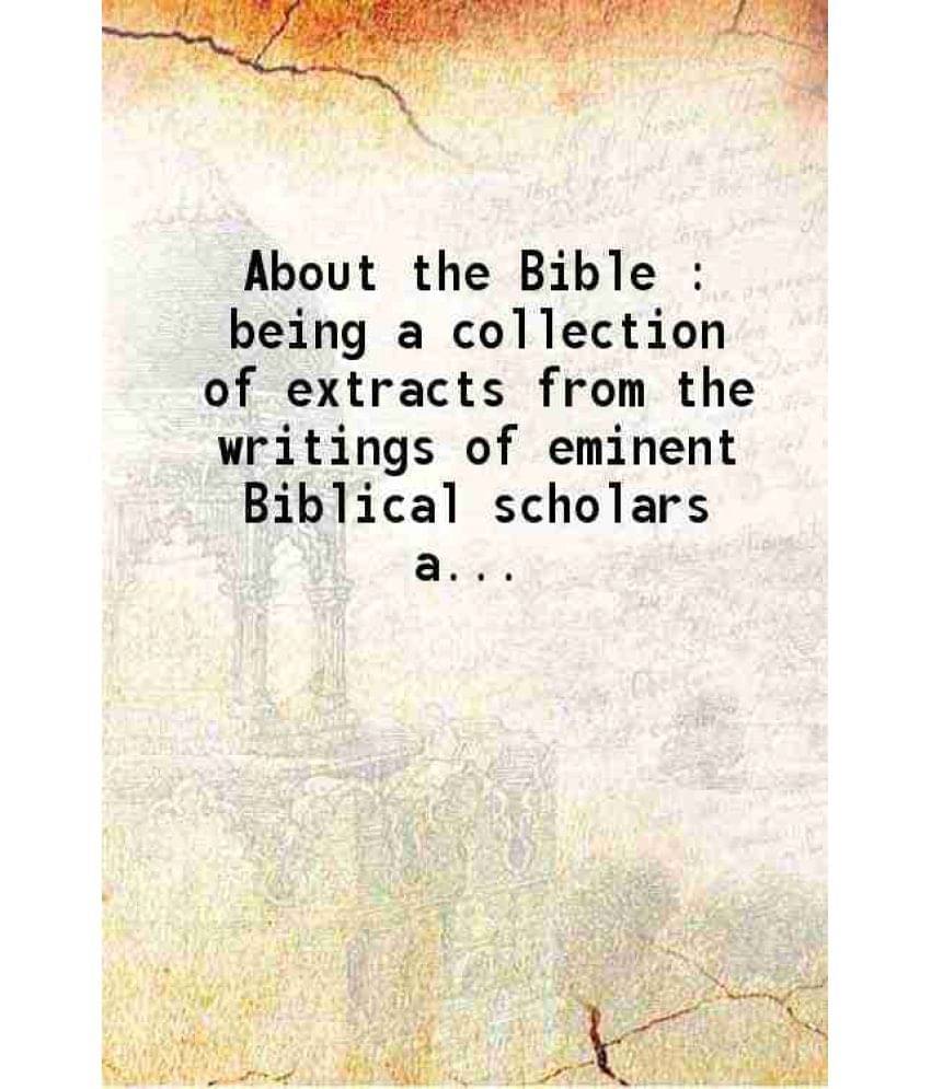 About The Bible Being A Collection Of Extracts From The Writings Of Eminent Biblical Scholars And Scientists Of Europe And Am-.. About The Bible Being A Collection Of Extracts From The Writings Of Eminent Biblical Scholars And Scientists Of Europe And Am-..