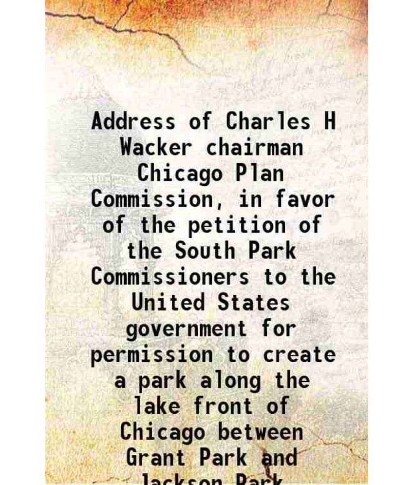 Address Of Charles H Wacker Chairman Chicago Plan Commission, In Favor Of The Petition Of The South Park Commissioners To The-.. Address Of Charles H Wacker Chairman Chicago Plan Commission, In Favor Of The Petition Of The South Park Commissioners To The-..