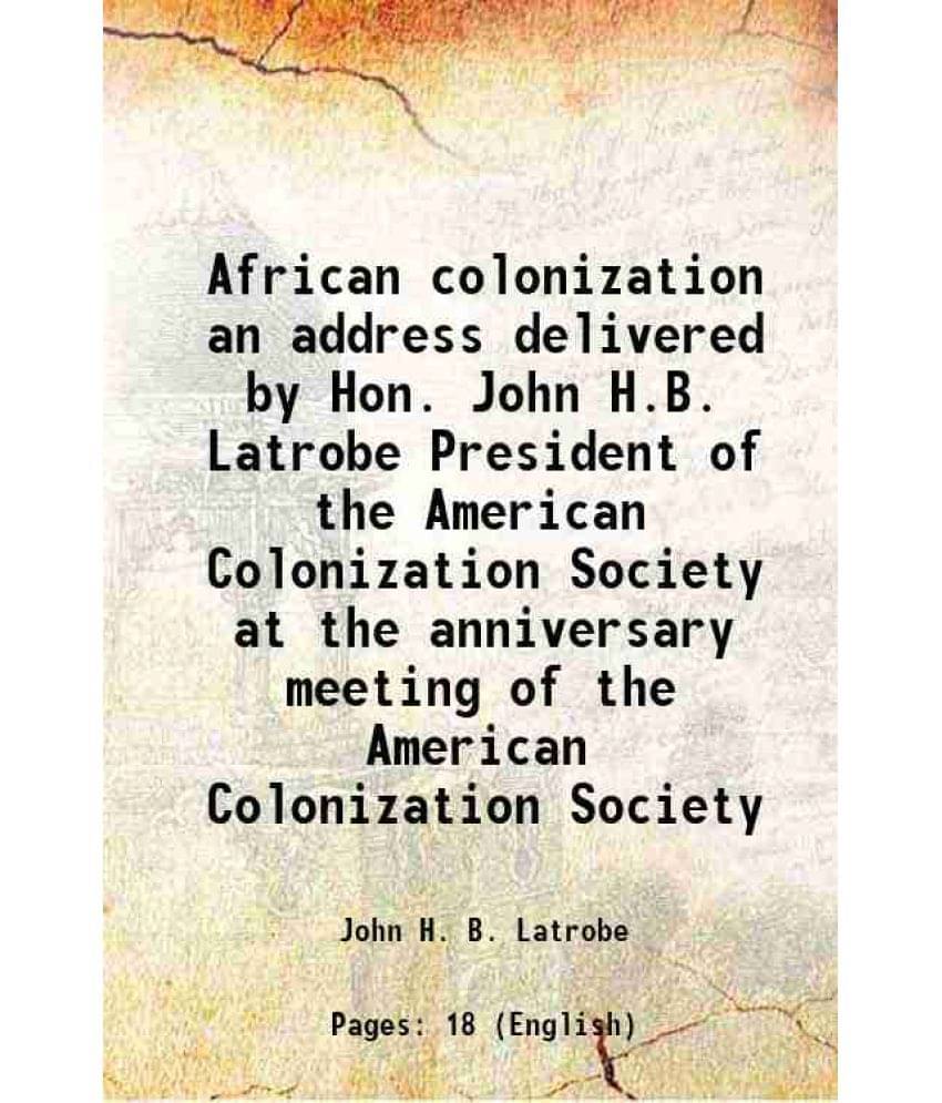 African Colonization An Address Delivered By Hon. John H.B. Latrobe President Of The American Colonization Society At The Ann-.. African Colonization An Address Delivered By Hon. John H.B. Latrobe President Of The American Colonization Society At The Ann-..