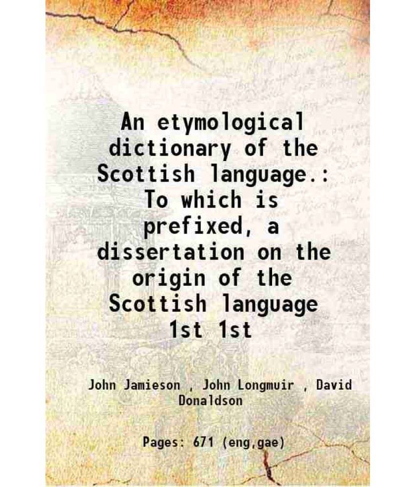     			An Etymological Dictionary Of The Scottish Language. To Which Is Prefixed, A Dissertation On The Origin Of The Scottis Vol. 1st..