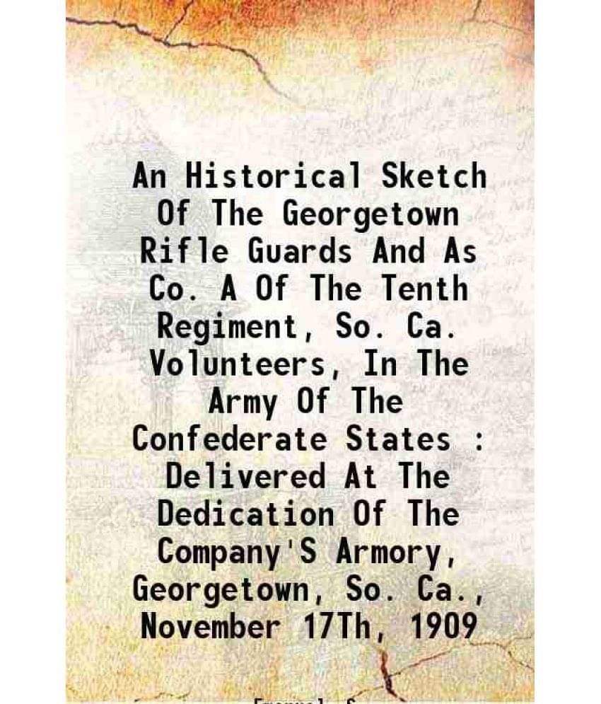 An Historical Sketch Of The Georgetown Rifle Guards And As Co. A Of The Tenth Regiment, So. Ca. Volunteers, In The Army Of Th-.. An Historical Sketch Of The Georgetown Rifle Guards And As Co. A Of The Tenth Regiment, So. Ca. Volunteers, In The Army Of Th-..