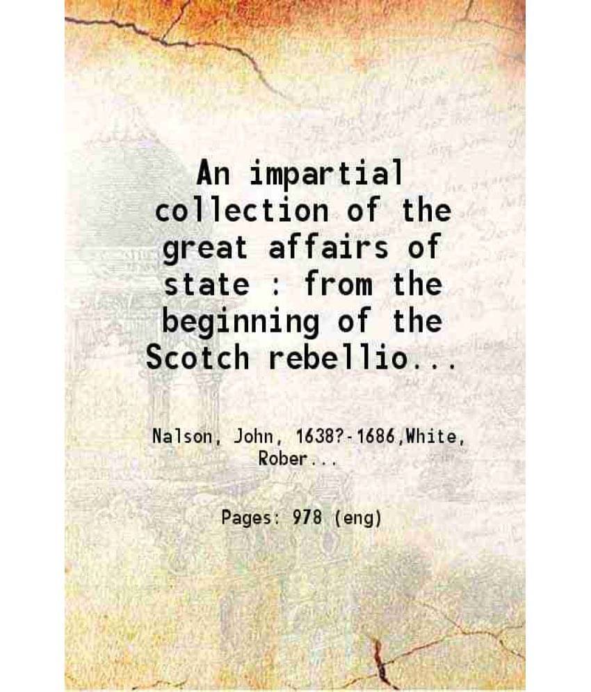 An Impartial Collection Of The Great Affairs Of State From The Beginning Of The Scotch Rebellion In The Year Mdcxxxix. Vol. 2nd.. An Impartial Collection Of The Great Affairs Of State From The Beginning Of The Scotch Rebellion In The Year Mdcxxxix. Vol. 2nd..