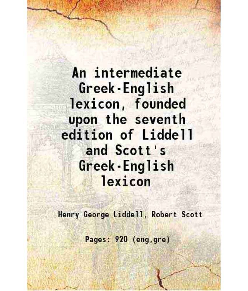 An Intermediate Greek-English Lexicon, Founded Upon The Seventh Edition Of Liddell And Scott'S Greek-English Lexicon 1889 An Intermediate Greek-English Lexicon, Founded Upon The Seventh Edition Of Liddell And Scott'S Greek-English Lexicon 1889