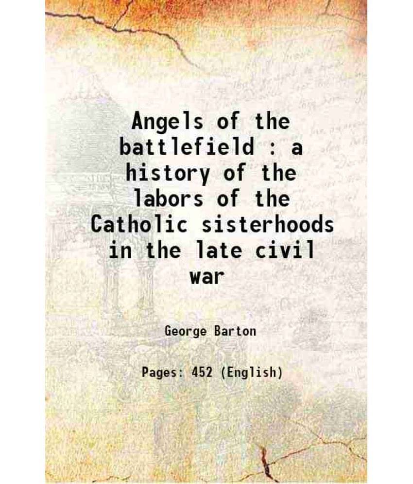 Angels Of The Battlefield : A History Of The Labors Of The Catholic Sisterhoods In The Late Civil War 1898 Angels Of The Battlefield : A History Of The Labors Of The Catholic Sisterhoods In The Late Civil War 1898