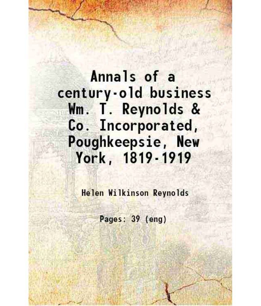 Annals Of A Century-Old Business Wm. T. Reynolds & Co. Incorporated, Poughkeepsie, New York, 1819-1919 1919 Annals Of A Century-Old Business Wm. T. Reynolds & Co. Incorporated, Poughkeepsie, New York, 1819-1919 1919