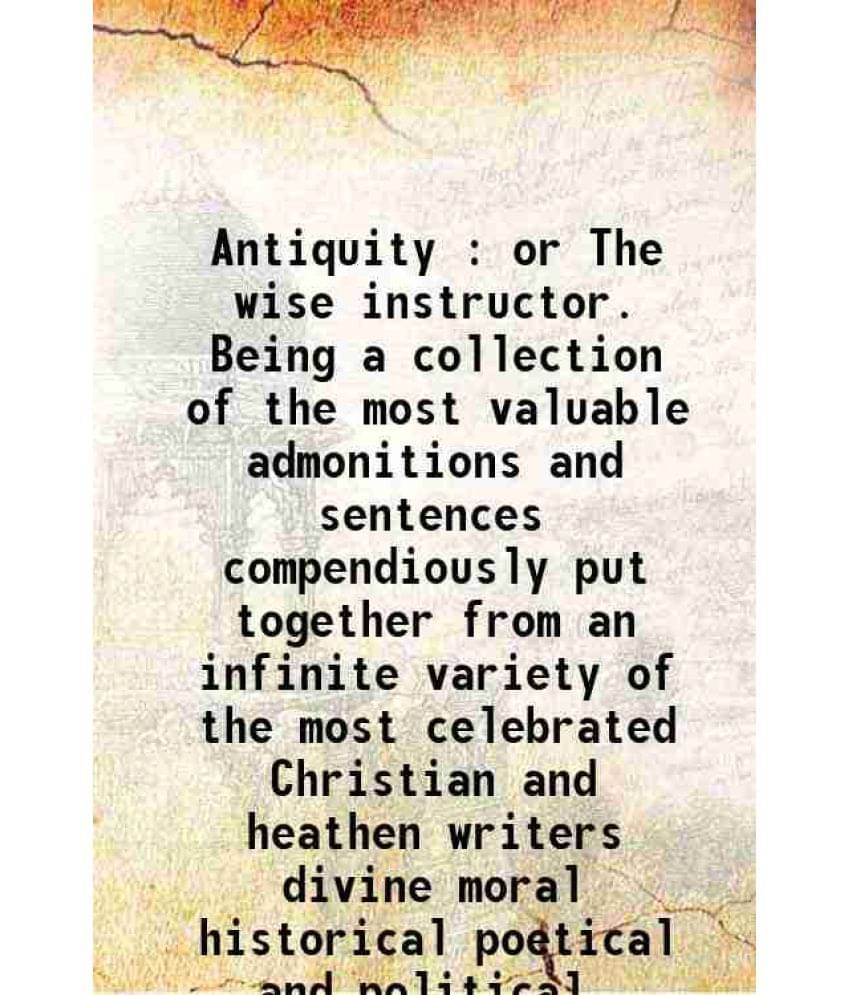 Antiquity Or The Wise Instructor Being A Collection Of The Most Valuable Admonitions And Sentences Compendiously Put Together-.. Antiquity Or The Wise Instructor Being A Collection Of The Most Valuable Admonitions And Sentences Compendiously Put Together-..