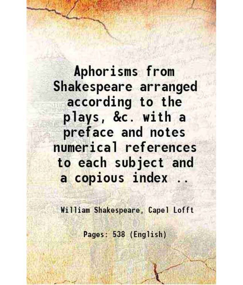     			Aphorisms From Shakespeare Arranged According To The Plays, &C. With A Preface And Notes Numerical References To Each Subject-..