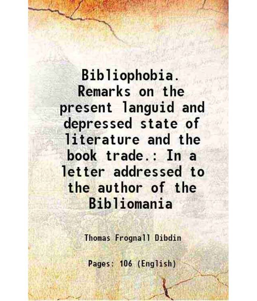 Bibliophobia. Remarks On The Present Languid And Depressed State Of Literature And The Book Trade. In A Letter Addressed To T-.. Bibliophobia. Remarks On The Present Languid And Depressed State Of Literature And The Book Trade. In A Letter Addressed To T-..