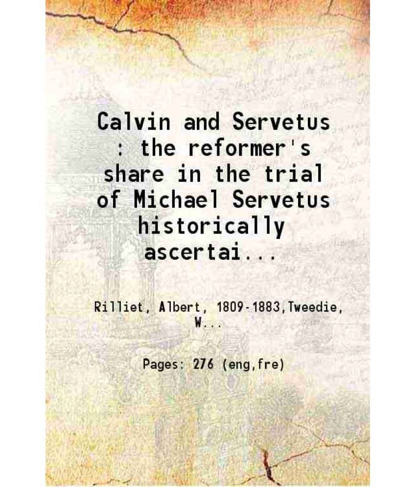 Calvin And Servetus : The Reformer'S Share In The Trial Of Michael Servetus Historically Ascertained. 1846 Calvin And Servetus : The Reformer'S Share In The Trial Of Michael Servetus Historically Ascertained. 1846