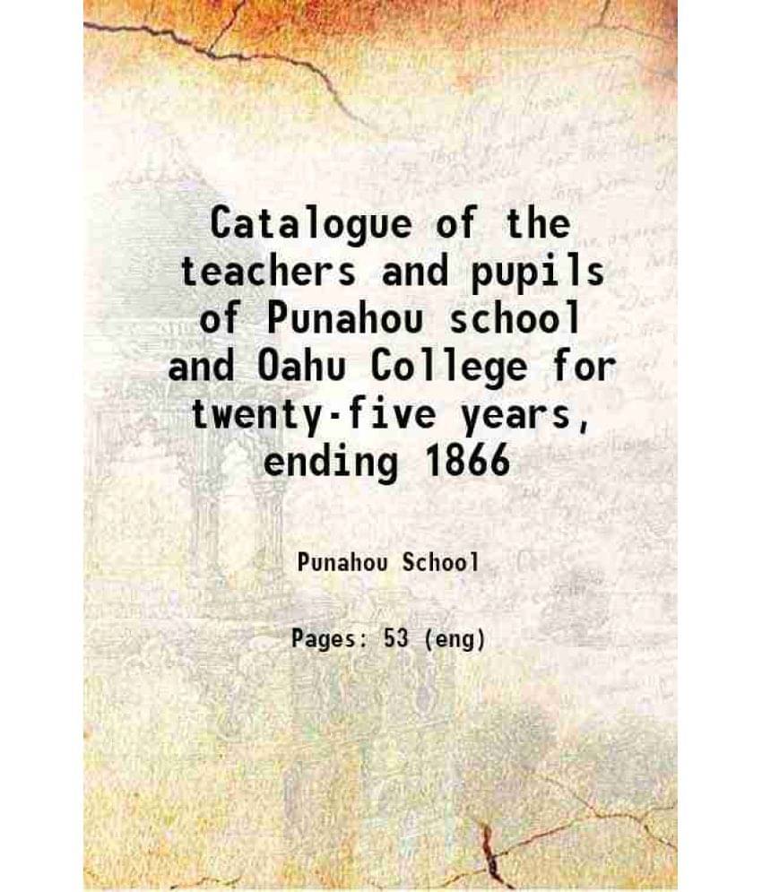 Catalogue Of The Teachers And Pupils Of Punahou School And Oahu College For Twenty-Five Years, Ending 1866 1866 Catalogue Of The Teachers And Pupils Of Punahou School And Oahu College For Twenty-Five Years, Ending 1866 1866