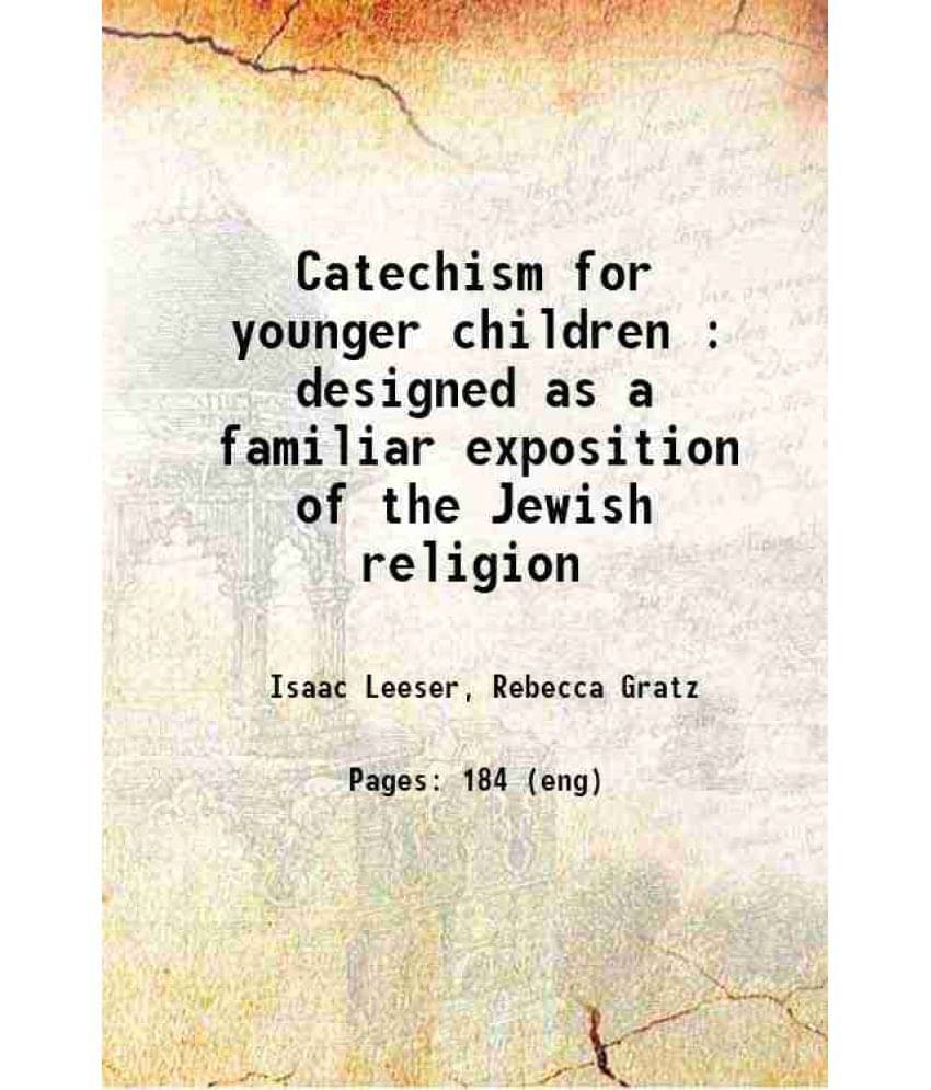 Catechism For Younger Children : Designed As A Familiar Exposition Of The Jewish Religion 1839 Catechism For Younger Children : Designed As A Familiar Exposition Of The Jewish Religion 1839