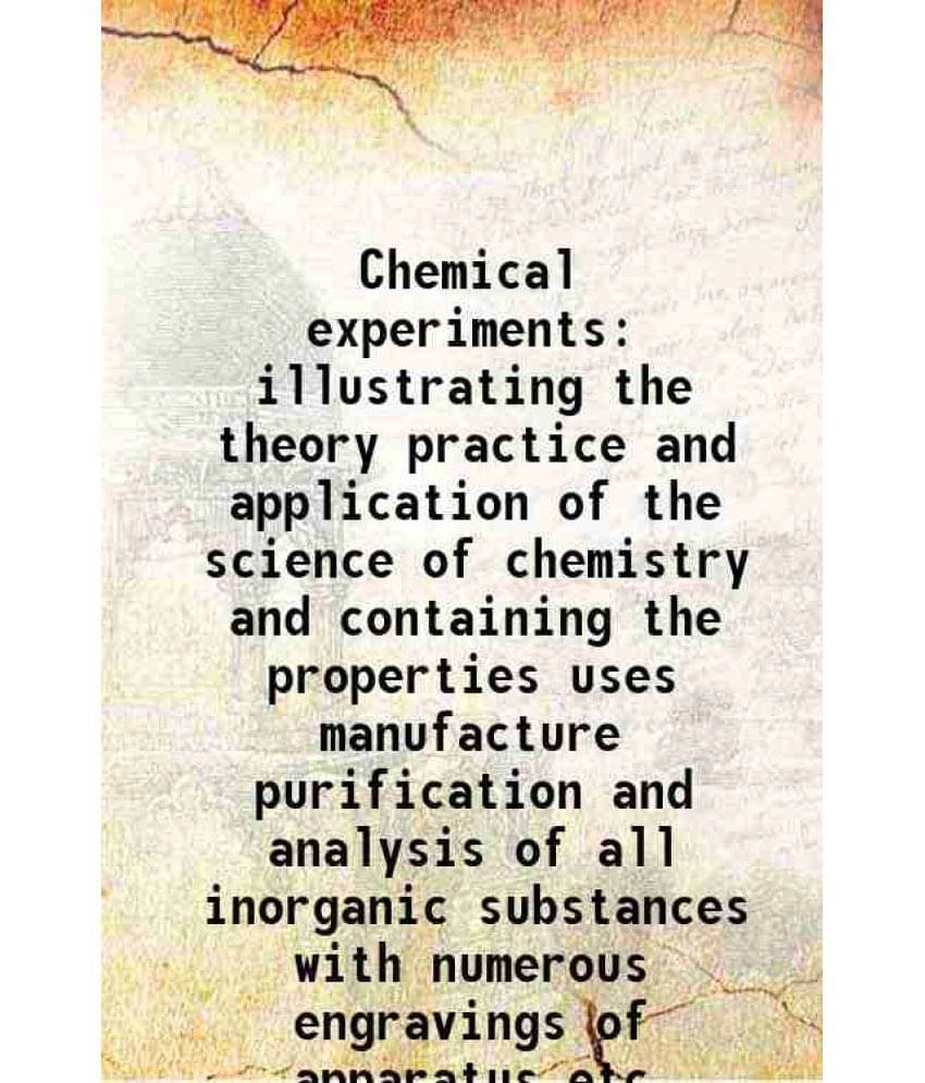 Chemical Experiments Illustrating The Theory Practice And Application Of The Science Of Chemistry And Containing The Properti-.. Chemical Experiments Illustrating The Theory Practice And Application Of The Science Of Chemistry And Containing The Properti-..
