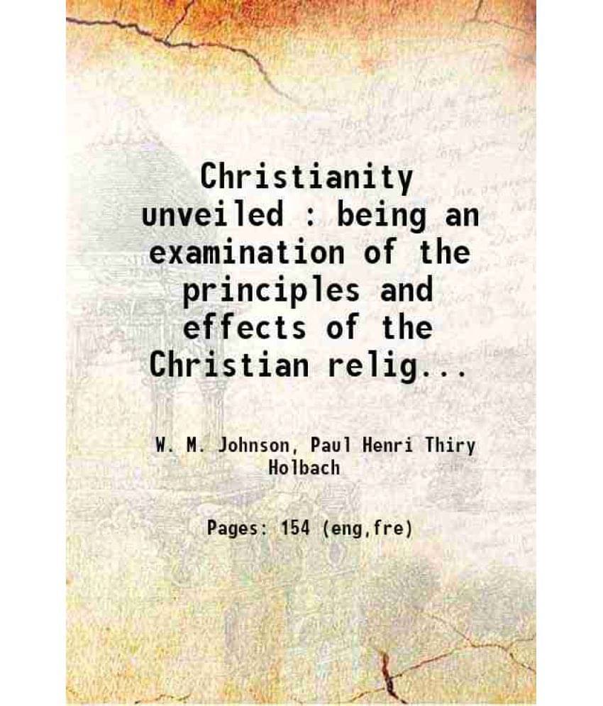 Christianity Unveiled : Being An Examination Of The Principles And Effects Of The Christian Religion 1835 Christianity Unveiled : Being An Examination Of The Principles And Effects Of The Christian Religion 1835