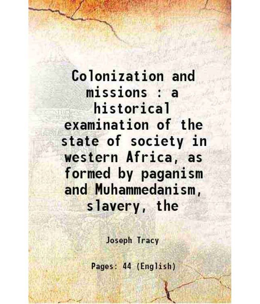 Colonization And Missions : A Historical Examination Of The State Of Society In Western Africa, As Formed By Paganism And Muh-.. Colonization And Missions : A Historical Examination Of The State Of Society In Western Africa, As Formed By Paganism And Muh-..