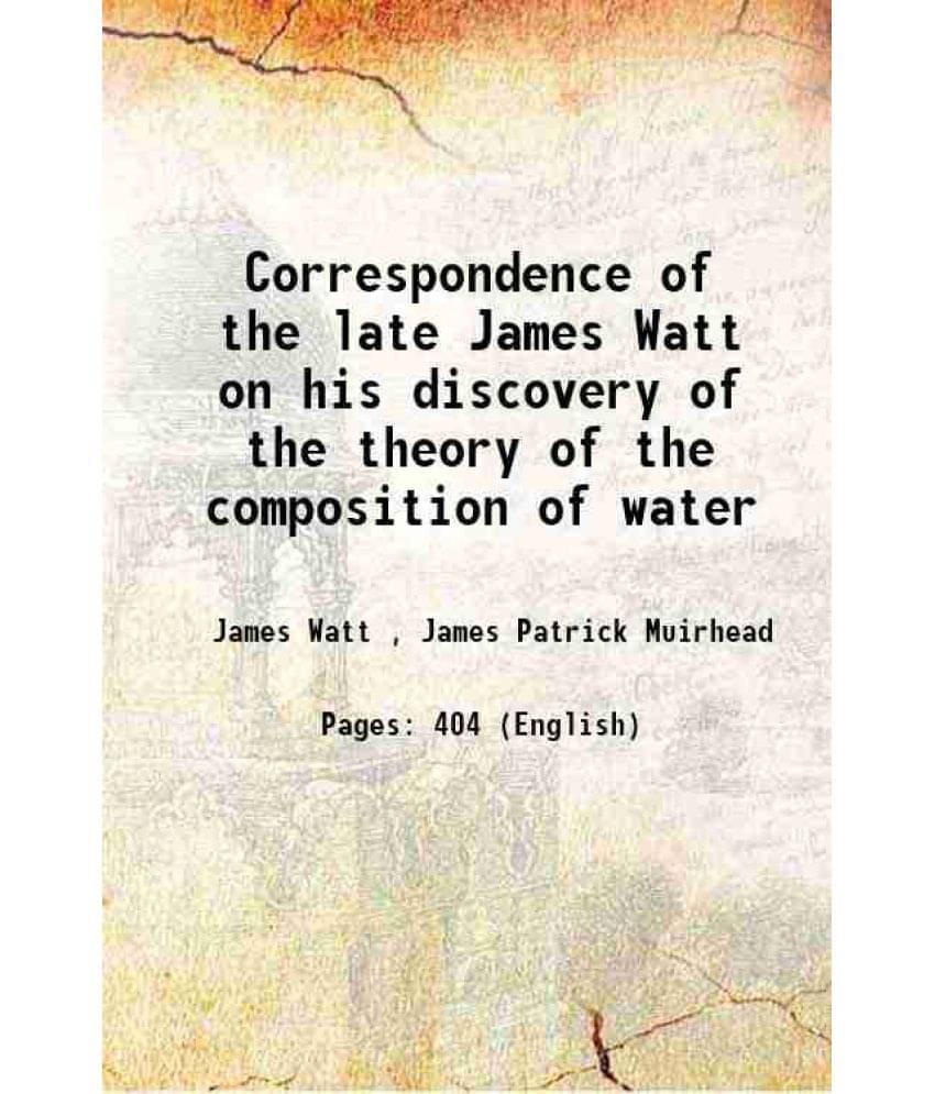 Correspondence Of The Late James Watt On His Discovery Of The Theory Of The Composition Of Water 1846 Correspondence Of The Late James Watt On His Discovery Of The Theory Of The Composition Of Water 1846