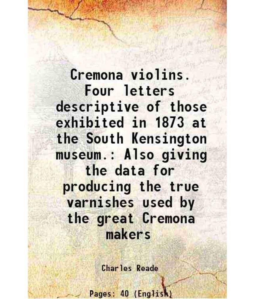     			Cremona Violins. Four Letters Descriptive Of Those Exhibited In 1873 At The South Kensington Museum. Also Giving The Data For-..