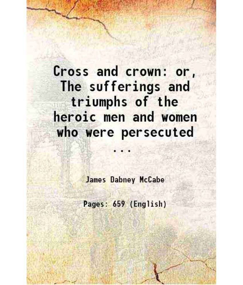 Cross And Crown Or, The Sufferings And Triumphs Of The Heroic Men And Women Who Were Persecuted For The Religion Of Jesus Chr-.. Cross And Crown Or, The Sufferings And Triumphs Of The Heroic Men And Women Who Were Persecuted For The Religion Of Jesus Chr-..