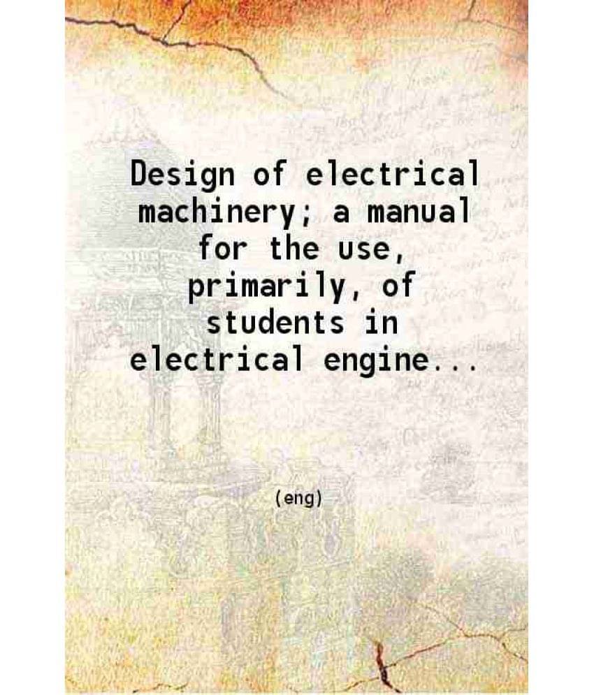     			Design Of Electrical Machinery A Manual For The Use Primarily Of Students In Electrical Engineering Courses. Volume 1St 1912